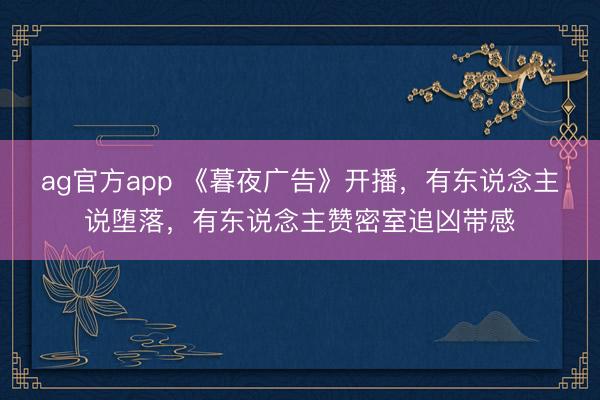 ag官方app 《暮夜广告》开播，有东说念主说堕落，有东说念主赞密室追凶带感