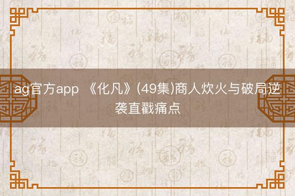 ag官方app 《化凡》(49集)商人炊火与破局逆袭直戳痛点