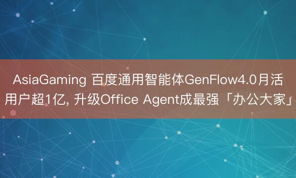 AsiaGaming 百度通用智能体GenFlow4.0月活用户超1亿， 升级Office Agent成最强「办公大家」