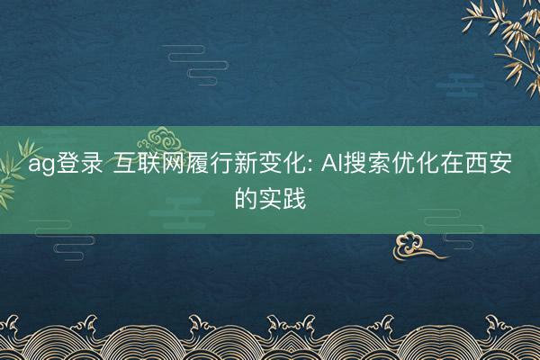 ag登录 互联网履行新变化: AI搜索优化在西安的实践