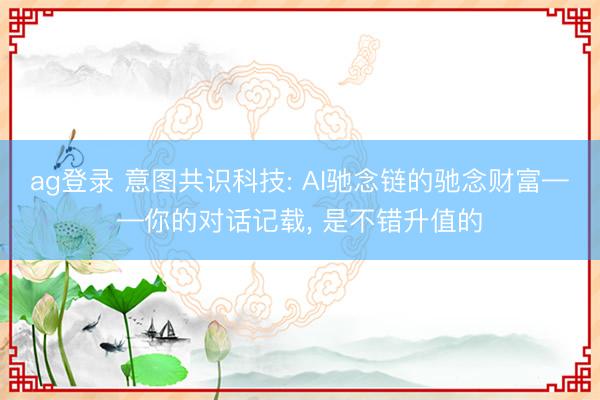 ag登录 意图共识科技: AI驰念链的驰念财富——你的对话记载， 是不错升值的