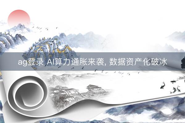 ag登录 AI算力通胀来袭， 数据资产化破冰