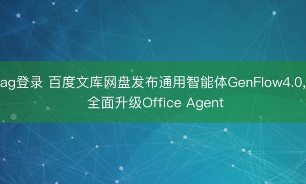 ag登录 百度文库网盘发布通用智能体GenFlow4.0， 全面升级Office Agent