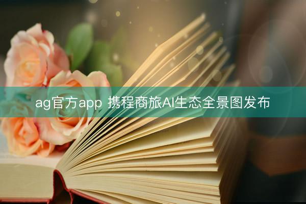 ag官方app 携程商旅AI生态全景图发布