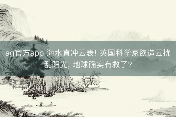 ag官方app 海水直冲云表! 英国科学家欲造云扰乱阳光， 地球确实有救了?