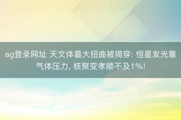 ag登录网址 天文体最大扭曲被揭穿: 恒星发光靠气体压力， 核聚变孝顺不及1%!