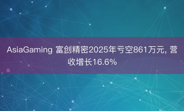 AsiaGaming 富创精密2025年亏空861万元， 营收增长16.6%