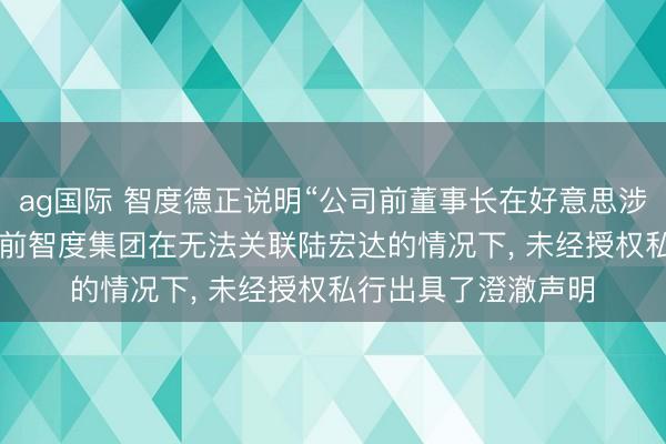 ag国际 智度德正说明“公司前董事长在好意思涉嫌性侵被告状”: 此前智度集团在无法关联陆宏达的情况下， 未经授权私行出具了澄澈声明