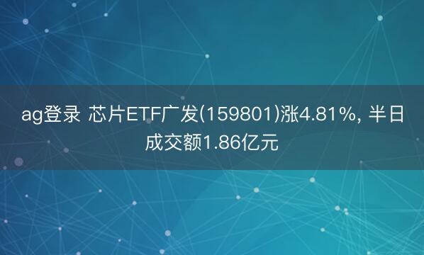 ag登录 芯片ETF广发(159801)涨4.81%， 半日成交额1.86亿元