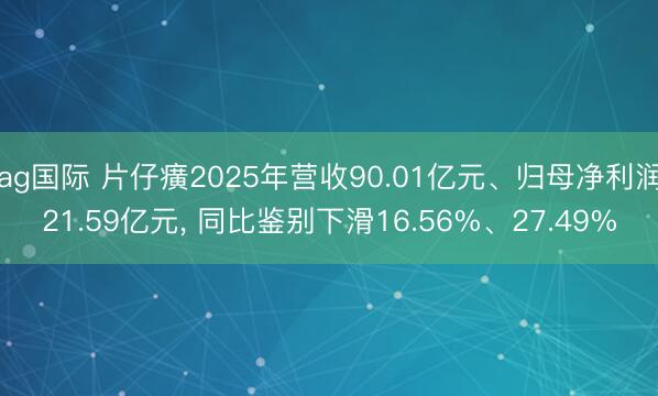 ag国际 片仔癀2025年营收90.01亿元、归母净利润21.59亿元， 同比鉴别下滑16.56%、27.49%
