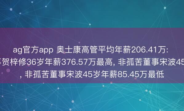 ag官方app 奥士康高管平均年薪206.41万: 总司理及非孤苦董事贺梓修36岁年薪376.57万最高， 非孤苦董事宋波45岁年薪85.45万最低