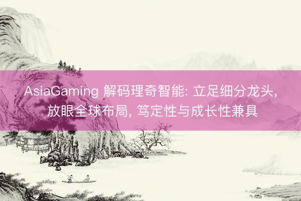 AsiaGaming 解码理奇智能: 立足细分龙头， 放眼全球布局， 笃定性与成长性兼具