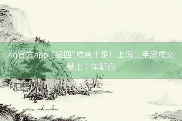 ag官方app “银四”成色十足！上海二手房成交攀上十年新高