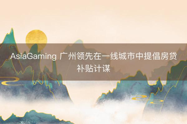 AsiaGaming 广州领先在一线城市中提倡房贷补贴计谋