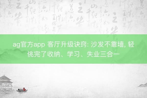 ag官方app 客厅升级诀窍: 沙发不靠墙， 轻佻完了收纳、学习、失业三合一