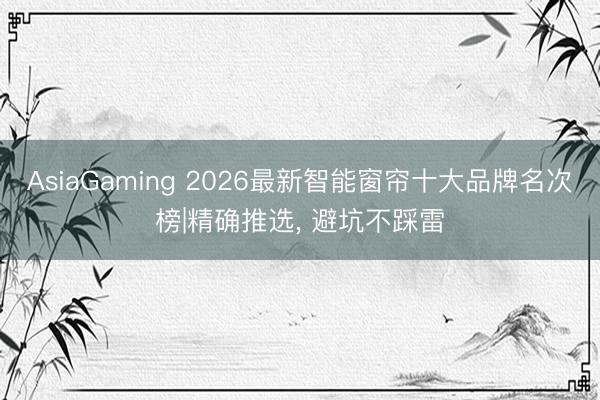 AsiaGaming 2026最新智能窗帘十大品牌名次榜|精确推选， 避坑不踩雷