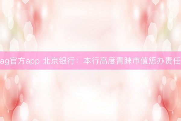 ag官方app 北京银行：本行高度青睐市值惩办责任