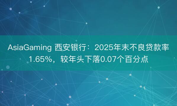 AsiaGaming 西安银行：2025年末不良贷款率1.65%，较年头下落0.07个百分点