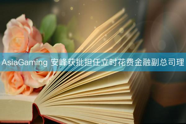 AsiaGaming 安峰获批担任立时花费金融副总司理