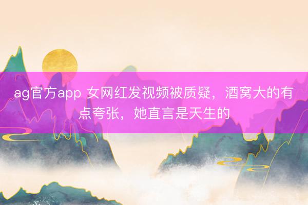 ag官方app 女网红发视频被质疑，酒窝大的有点夸张，她直言是天生的