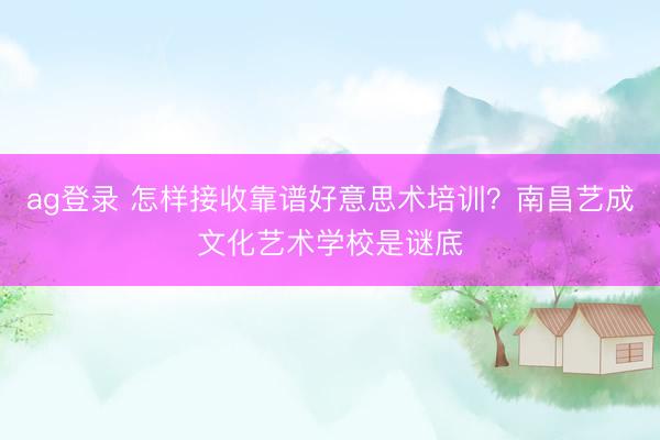 ag登录 怎样接收靠谱好意思术培训？南昌艺成文化艺术学校是谜底