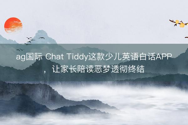 ag国际 Chat Tiddy这款少儿英语白话APP，让家长陪读恶梦透彻终结