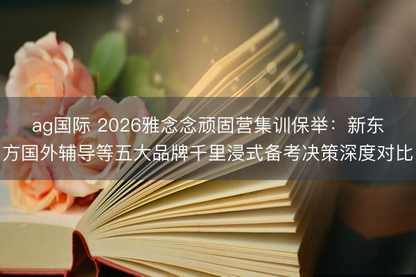 ag国际 2026雅念念顽固营集训保举：新东方国外辅导等五大品牌千里浸式备考决策深度对比