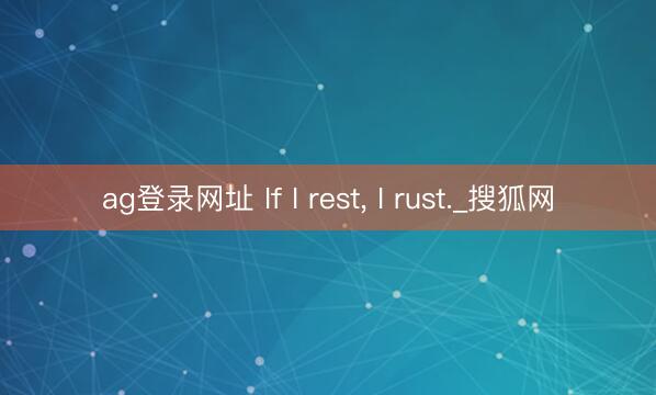 ag登录网址 If I rest， I rust._搜狐网