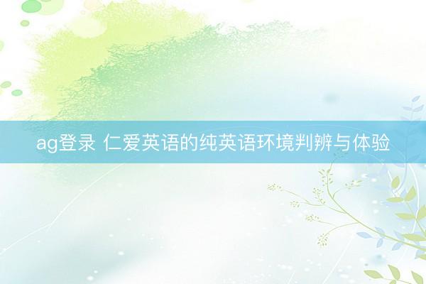 ag登录 仁爱英语的纯英语环境判辨与体验