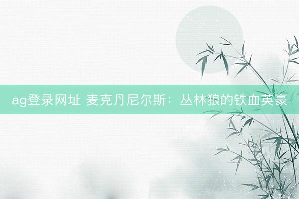 ag登录网址 麦克丹尼尔斯：丛林狼的铁血英豪