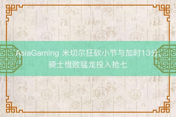 AsiaGaming 米切尔狂砍小节与加时13分，骑士惜败猛龙投入抢七