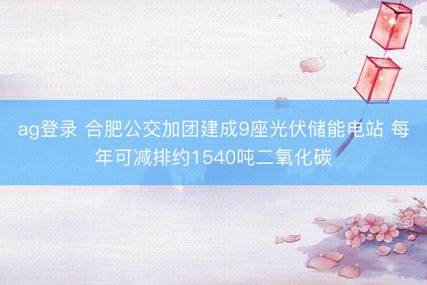 ag登录 合肥公交加团建成9座光伏储能电站 每年可减排约1540吨二氧化碳