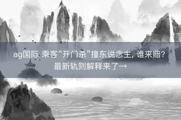 ag国际 乘客“开门杀”撞东说念主， 谁来赔? 最新轨则解释来了→