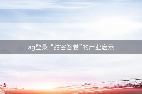 ag登录 “甜密答卷”的产业启示