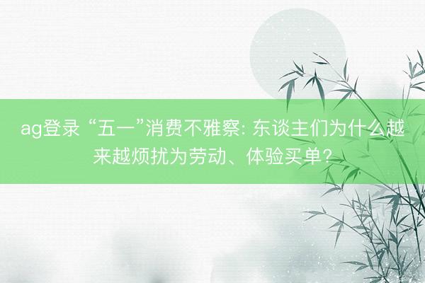 ag登录 “五一”消费不雅察: 东谈主们为什么越来越烦扰为劳动、体验买单?