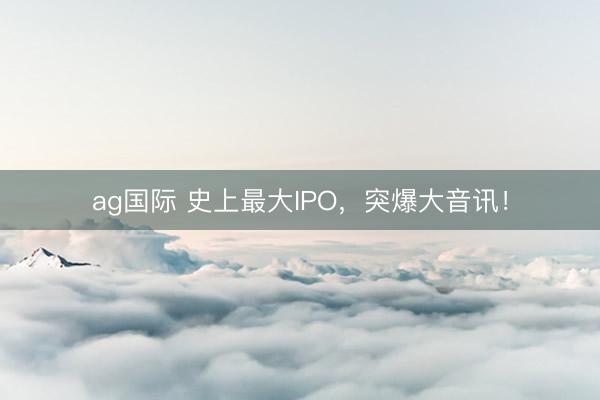 ag国际 史上最大IPO，突爆大音讯！