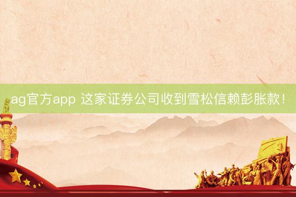 ag官方app 这家证券公司收到雪松信赖彭胀款！