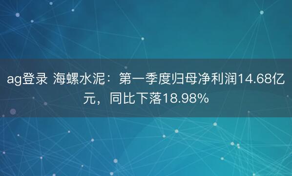 ag登录 海螺水泥：第一季度归母净利润14.68亿元，同比下落18.98%