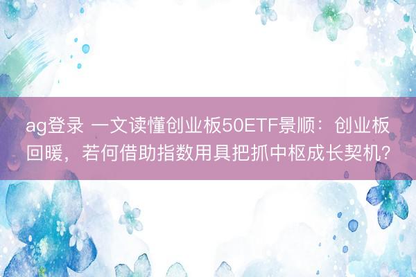 ag登录 一文读懂创业板50ETF景顺：创业板回暖，若何借助指数用具把抓中枢成长契机？