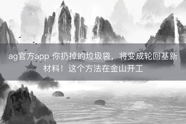 ag官方app 你扔掉的垃圾袋，将变成轮回基新材料！这个方法在金山开工