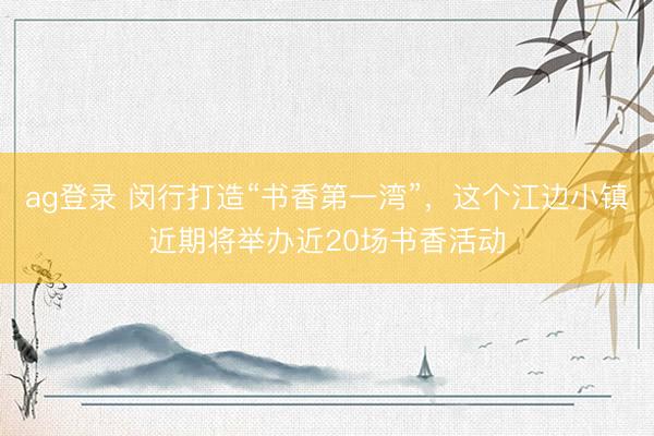 ag登录 闵行打造“书香第一湾”，这个江边小镇近期将举办近20场书香活动