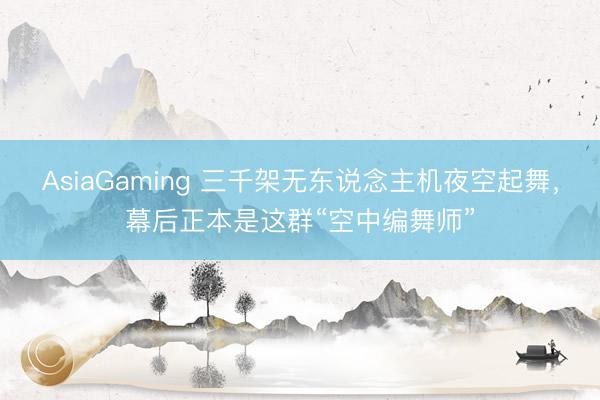 AsiaGaming 三千架无东说念主机夜空起舞，幕后正本是这群“空中编舞师”