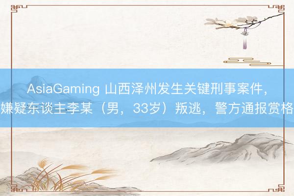 AsiaGaming 山西泽州发生关键刑事案件，嫌疑东谈主李某（男，33岁）叛逃，警方通报赏格