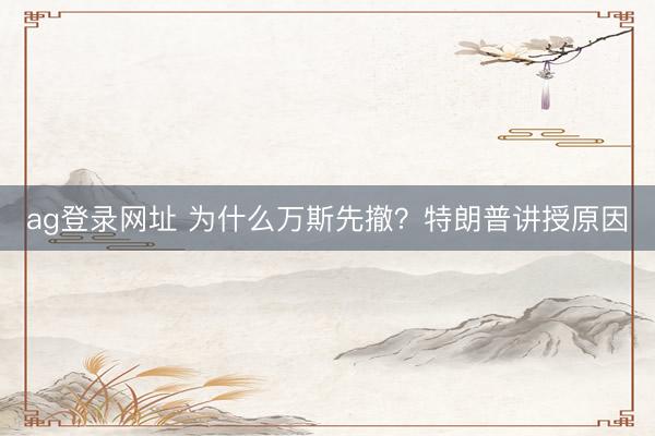ag登录网址 为什么万斯先撤？特朗普讲授原因