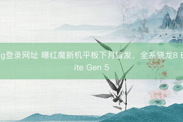 ag登录网址 曝红魔新机平板下月皆发，全系骁龙8 Elite Gen 5