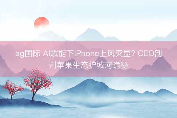 ag国际 AI赋能下iPhone上风突显? CEO剖判苹果生态护城河诡秘