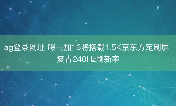ag登录网址 曝一加16将搭载1.5K京东方定制屏 复古240Hz刷新率