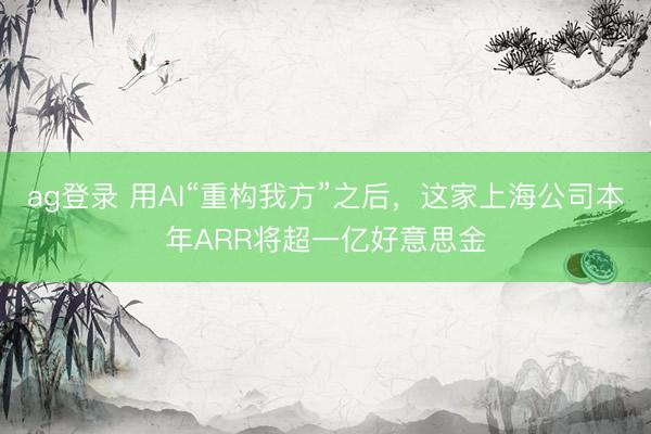 ag登录 用AI“重构我方”之后，这家上海公司本年ARR将超一亿好意思金