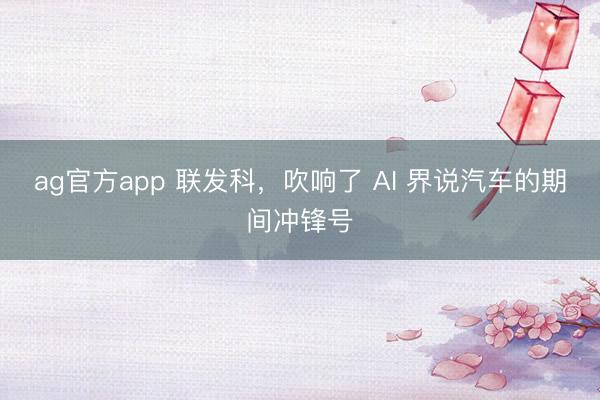 ag官方app 联发科，吹响了 AI 界说汽车的期间冲锋号