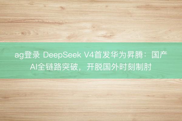 ag登录 DeepSeek V4首发华为昇腾：国产AI全链路突破，开脱国外时刻制肘